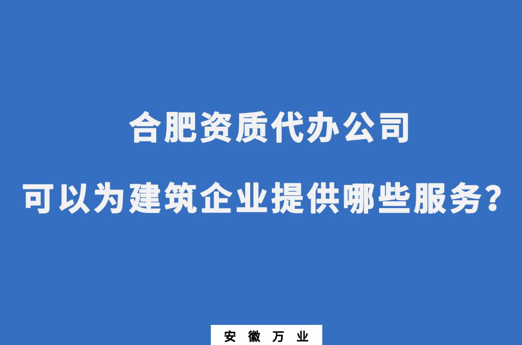 合肥資質(zhì)代辦公司可以為建筑企業(yè)提供哪些服務