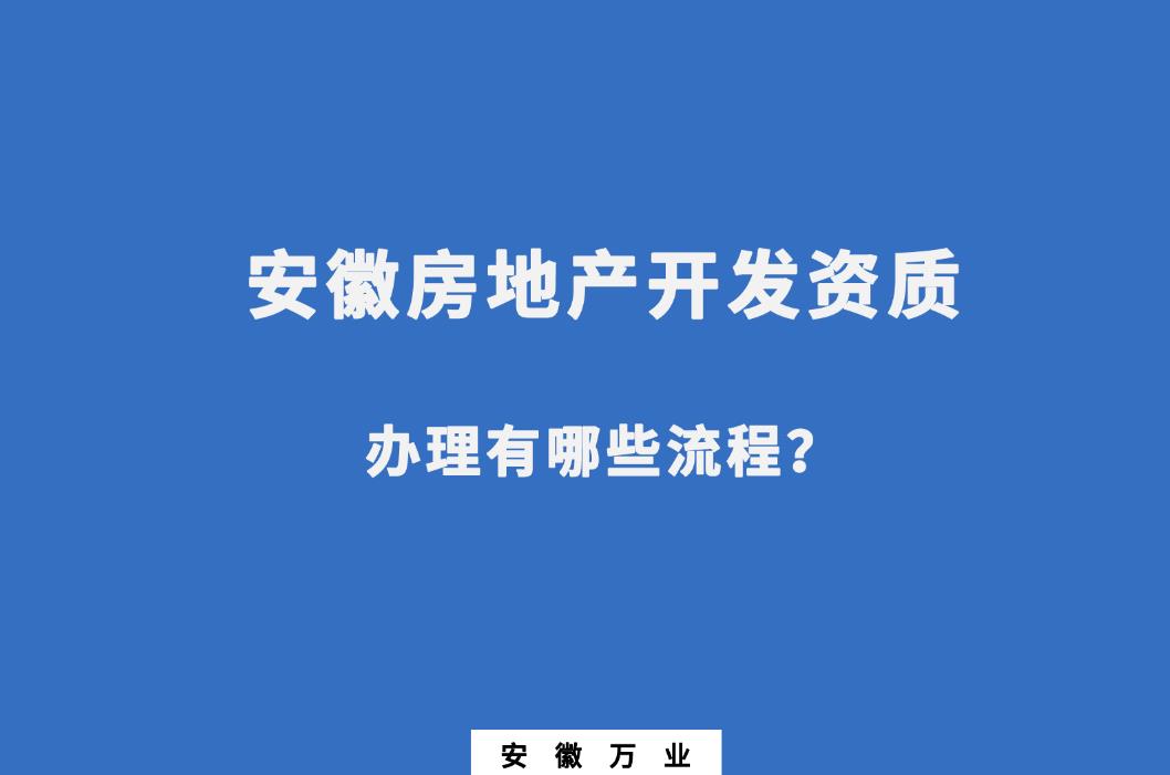 安徽房地產(chǎn)開發(fā)資質(zhì)辦理有哪些流程？