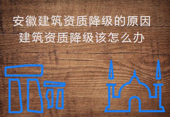 安徽建筑資質(zhì)降級(jí)的原因，建筑資質(zhì)降級(jí)該怎么辦
