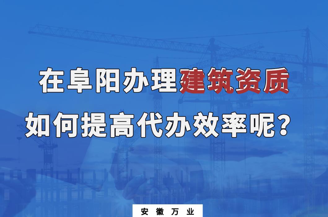 在阜陽辦理建筑資質(zhì)，如何提高代辦效率呢？